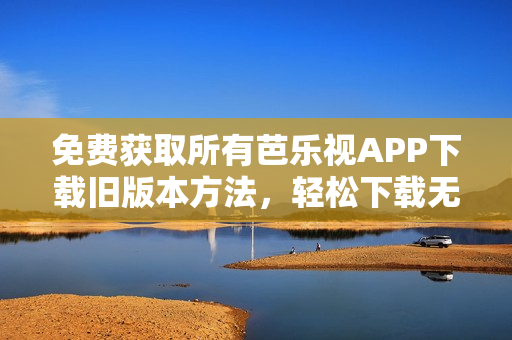 免費(fèi)獲取所有芭樂視APP下載舊版本方法，輕松下載無需費(fèi)用