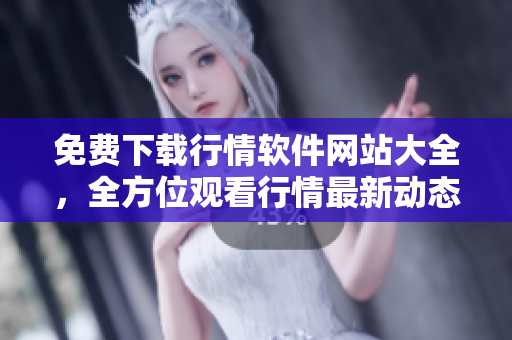 免費(fèi)下載行情軟件網(wǎng)站大全，全方位觀看行情最新動(dòng)態(tài)