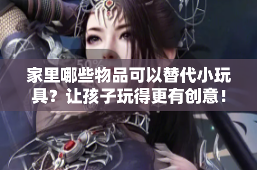 家里哪些物品可以替代小玩具？讓孩子玩得更有創(chuàng)意！