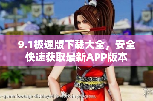 9.1極速版下載大全，安全快速獲取最新APP版本