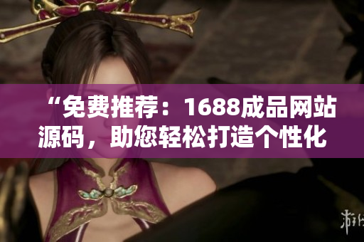 “免費(fèi)推薦：1688成品網(wǎng)站源碼，助您輕松打造個(gè)性化在線商城！”