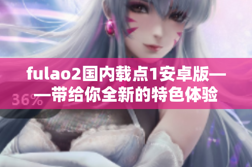 fulao2國內(nèi)載點(diǎn)1安卓版——帶給你全新的特色體驗(yàn)