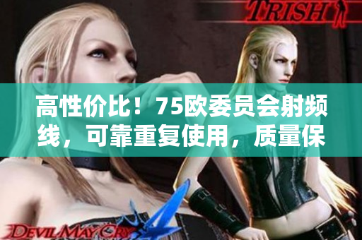 高性價(jià)比！75歐委員會(huì)射頻線，可靠重復(fù)使用，質(zhì)量保障