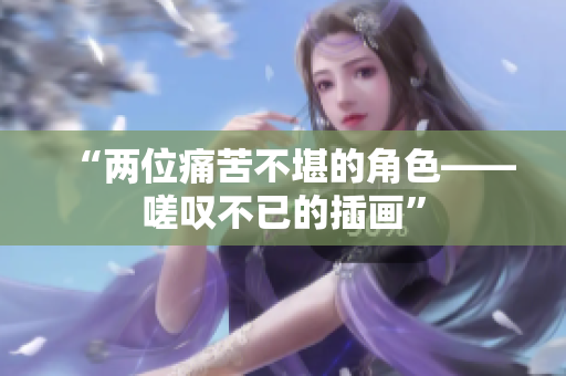 “兩位痛苦不堪的角色——嗟嘆不已的插畫”