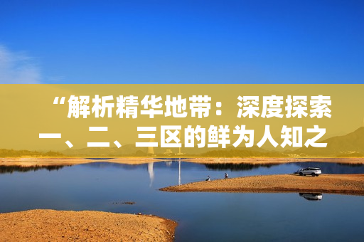 “解析精華地帶：深度探索一、二、三區(qū)的鮮為人知之處”