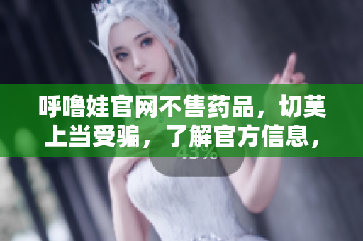 呼嚕娃官網(wǎng)不售藥品，切莫上當(dāng)受騙，了解官方信息，購物需謹(jǐn)慎