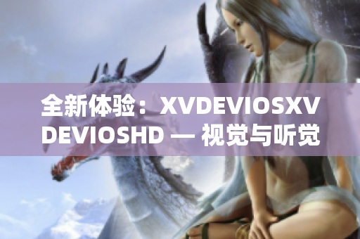 全新體驗(yàn)：XVDEVIOSXVDEVIOSHD — 視覺(jué)與聽(tīng)覺(jué)的雙重震撼