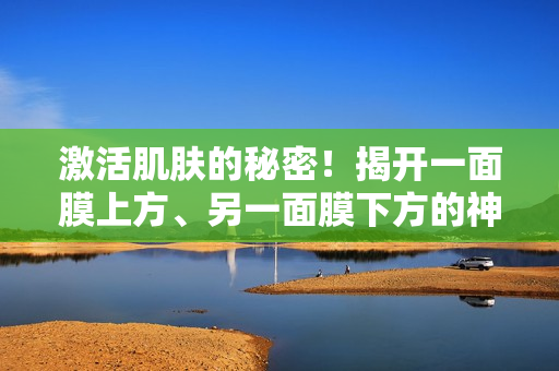 激活肌膚的秘密！揭開(kāi)一面膜上方、另一面膜下方的神奇面膜雙效力