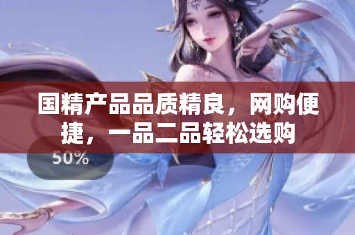 國(guó)精產(chǎn)品品質(zhì)精良，網(wǎng)購(gòu)便捷，一品二品輕松選購(gòu)