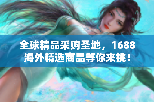 全球精品采購圣地，1688海外精選商品等你來挑！