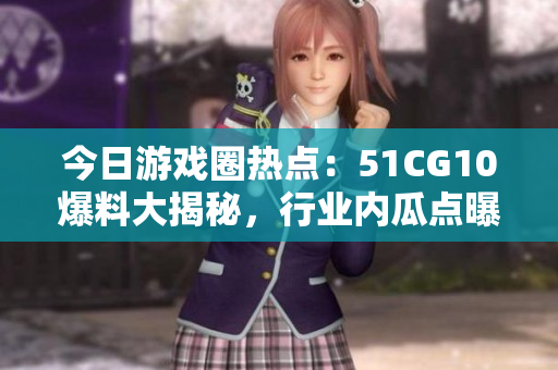 今日游戲圈熱點(diǎn)：51CG10爆料大揭秘，行業(yè)內(nèi)瓜點(diǎn)曝光