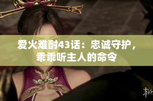 愛(ài)火難酎43話：忠誠(chéng)守護(hù)，乖乖聽(tīng)主人的命令