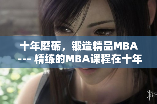 十年磨礪，鍛造精品MBA --- 精練的MBA課程在十年磨礪中更加完善