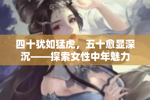 四十猶如猛虎，五十愈顯深沉——探索女性中年魅力