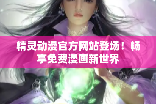 精靈動(dòng)漫官方網(wǎng)站登場(chǎng)！暢享免費(fèi)漫畫(huà)新世界