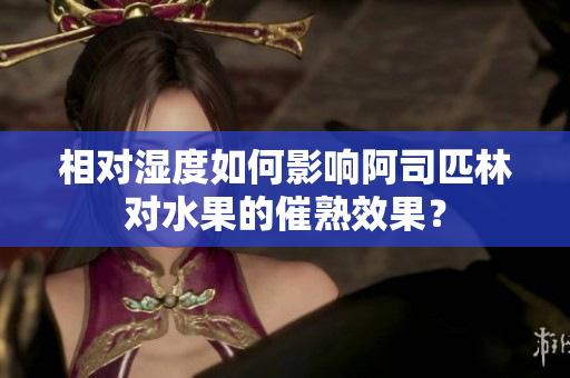 相對濕度如何影響阿司匹林對水果的催熟效果？