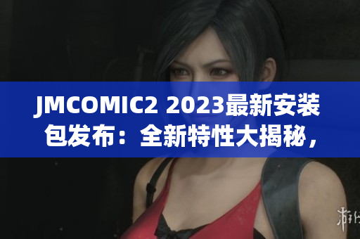 JMCOMIC2 2023最新安裝包發(fā)布：全新特性大揭秘，用戶熱捧不斷