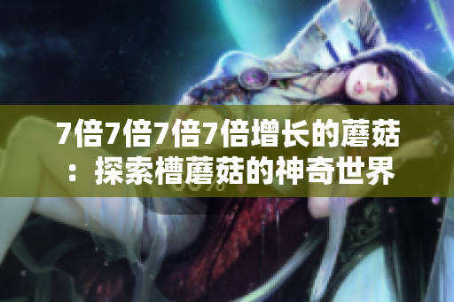7倍7倍7倍7倍增長的蘑菇：探索槽蘑菇的神奇世界