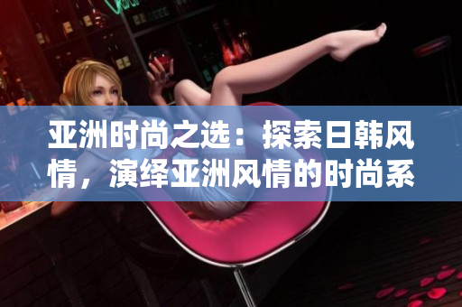 亞洲時(shí)尚之選：探索日韓風(fēng)情，演繹亞洲風(fēng)情的時(shí)尚系列