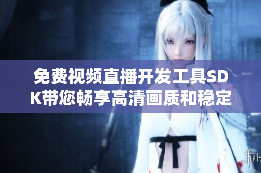 免費(fèi)視頻直播開發(fā)工具SDK帶您暢享高清畫質(zhì)和穩(wěn)定連接
