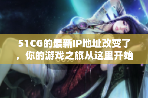 51CG的最新IP地址改變了，你的游戲之旅從這里開始。