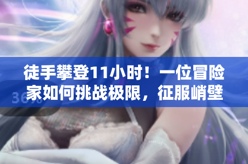 徒手攀登11小時！一位冒險家如何挑戰(zhàn)極限，征服峭壁？