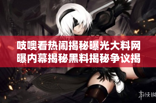 吱噢看熱鬧揭秘曝光大料網(wǎng)曝內(nèi)幕揭秘黑料揭秘爭議揭曝黑料細(xì)節(jié)