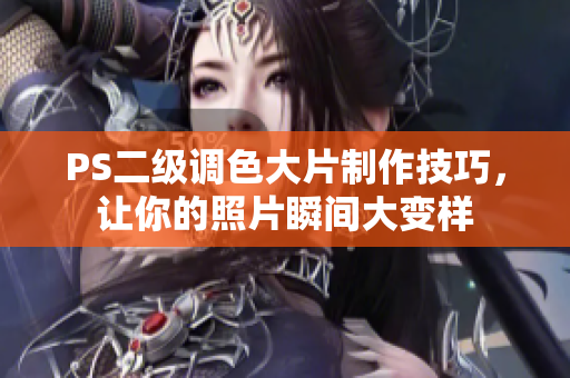 PS二級調(diào)色大片制作技巧，讓你的照片瞬間大變樣