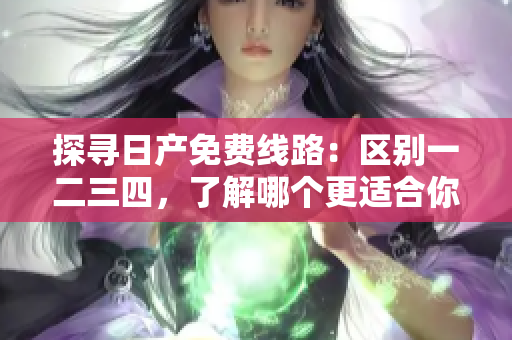 探尋日產(chǎn)免費線路：區(qū)別一二三四，了解哪個更適合你