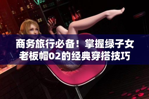 商務(wù)旅行必備！掌握綠子女老板帽02的經(jīng)典穿搭技巧