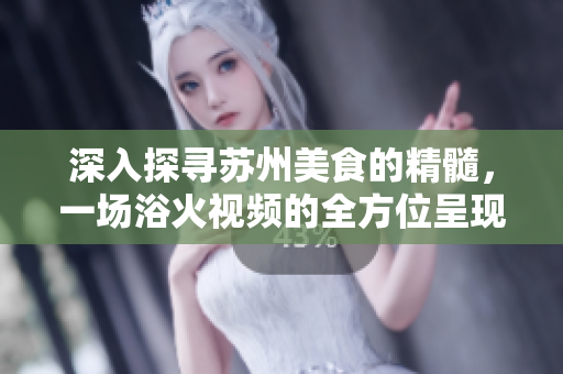 深入探尋蘇州美食的精髓，一場浴火視頻的全方位呈現(xiàn)