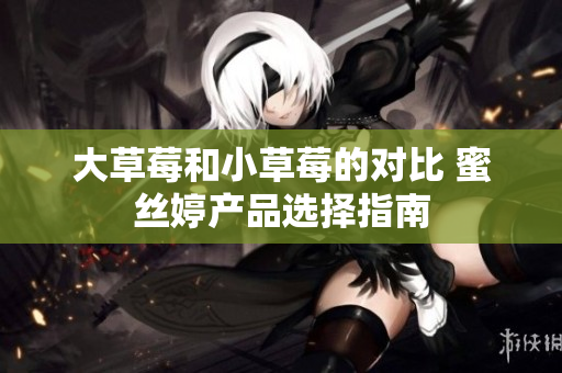 大草莓和小草莓的對比 蜜絲婷產(chǎn)品選擇指南