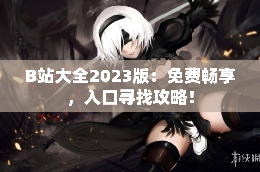 B站大全2023版：免費(fèi)暢享，入口尋找攻略！