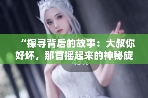 “探尋背后的故事：大叔你好壞，那首搖起來(lái)的神秘旋律”