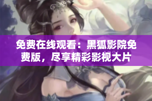 免費(fèi)在線觀看：黑狐影院免費(fèi)版，盡享精彩影視大片