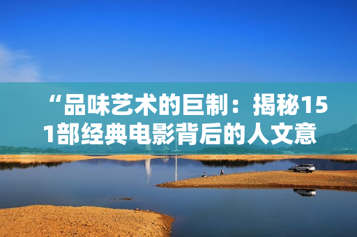 “品味藝術(shù)的巨制：揭秘151部經(jīng)典電影背后的人文意蘊(yùn)”