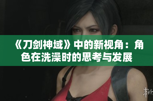 《刀劍神域》中的新視角：角色在洗澡時(shí)的思考與發(fā)展
