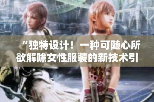 “獨(dú)特設(shè)計(jì)！一種可隨心所欲解除女性服裝的新技術(shù)引發(fā)熱議”