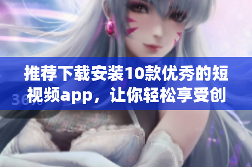 推薦下載安裝10款優(yōu)秀的短視頻app，讓你輕松享受創(chuàng)意和樂趣