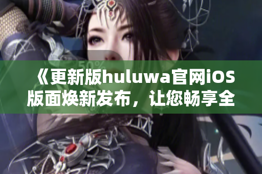 《更新版huluwa官網(wǎng)iOS版面煥新發(fā)布，讓您暢享全新體驗(yàn)》