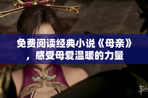 免費(fèi)閱讀經(jīng)典小說(shuō)《母親》，感受母愛(ài)溫暖的力量