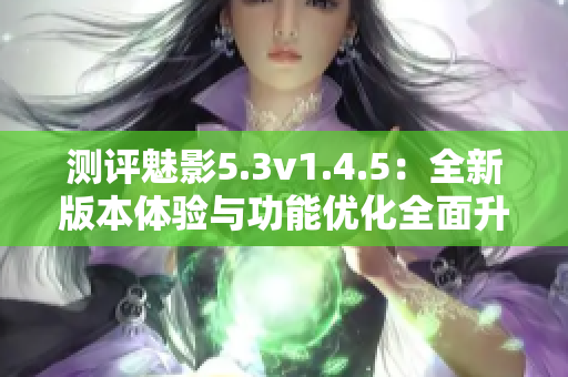 測評魅影5.3v1.4.5：全新版本體驗與功能優(yōu)化全面升級