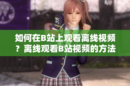 如何在B站上觀看離線視頻？離線觀看B站視頻的方法分享