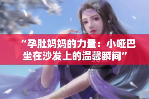 “孕肚媽媽的力量：小啞巴坐在沙發(fā)上的溫馨瞬間”