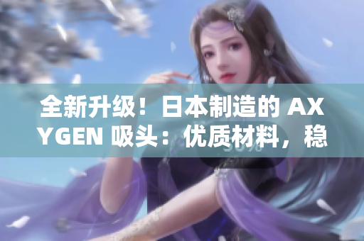 全新升級！日本制造的 AXYGEN 吸頭：優(yōu)質(zhì)材料，穩(wěn)定性能，助您實驗更順利