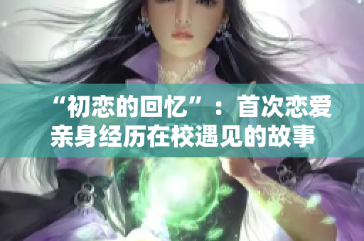 “初戀的回憶”：首次戀愛親身經(jīng)歷在校遇見的故事