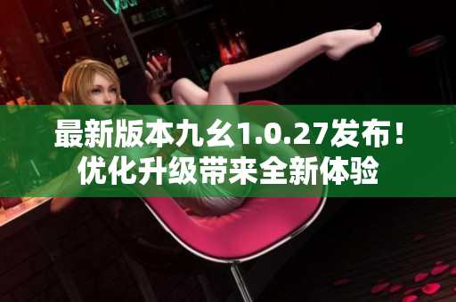最新版本九幺1.0.27發(fā)布！優(yōu)化升級帶來全新體驗