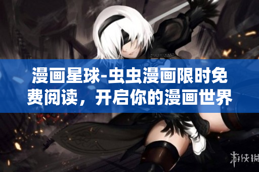 漫畫星球-蟲蟲漫畫限時免費閱讀，開啟你的漫畫世界探索之旅