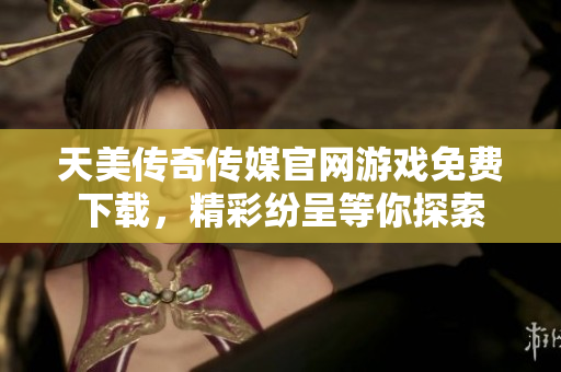 天美傳奇?zhèn)髅焦倬W(wǎng)游戲免費(fèi)下載，精彩紛呈等你探索