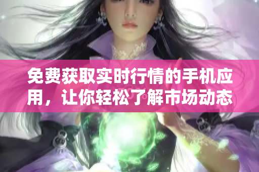 免費獲取實時行情的手機應用，讓你輕松了解市場動態(tài)